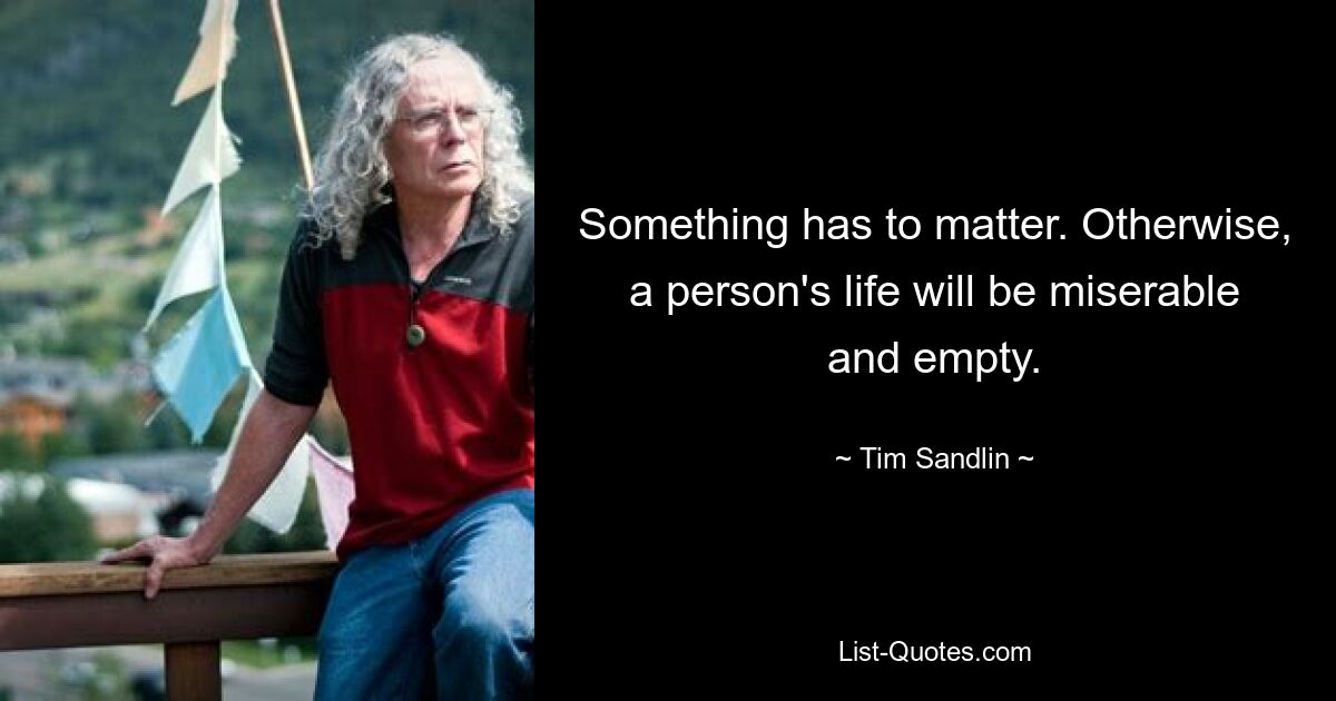 Something has to matter. Otherwise, a person's life will be miserable and empty. — © Tim Sandlin