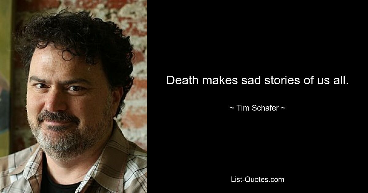 Death makes sad stories of us all. — © Tim Schafer