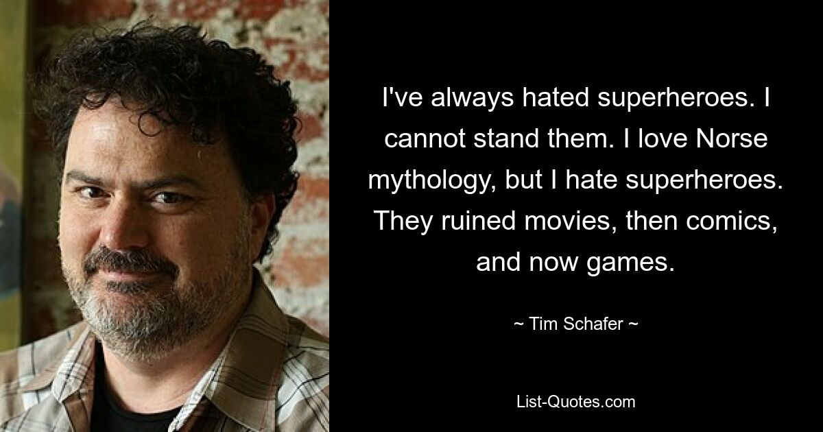 I've always hated superheroes. I cannot stand them. I love Norse mythology, but I hate superheroes. They ruined movies, then comics, and now games. — © Tim Schafer