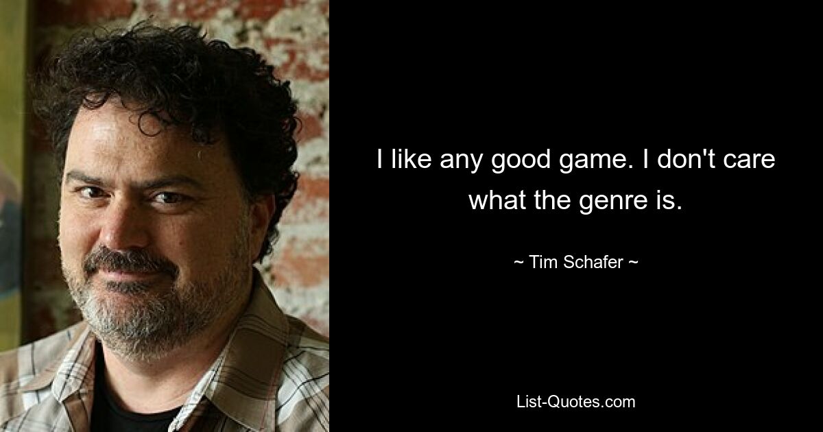 I like any good game. I don't care what the genre is. — © Tim Schafer