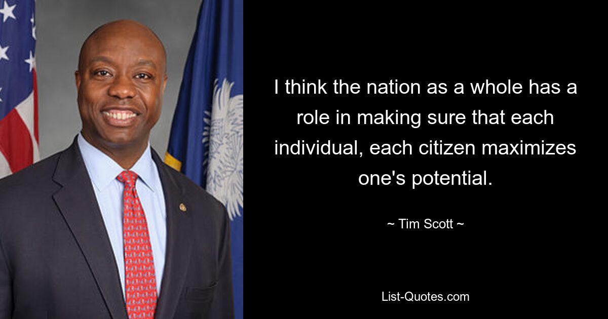 I think the nation as a whole has a role in making sure that each individual, each citizen maximizes one's potential. — © Tim Scott