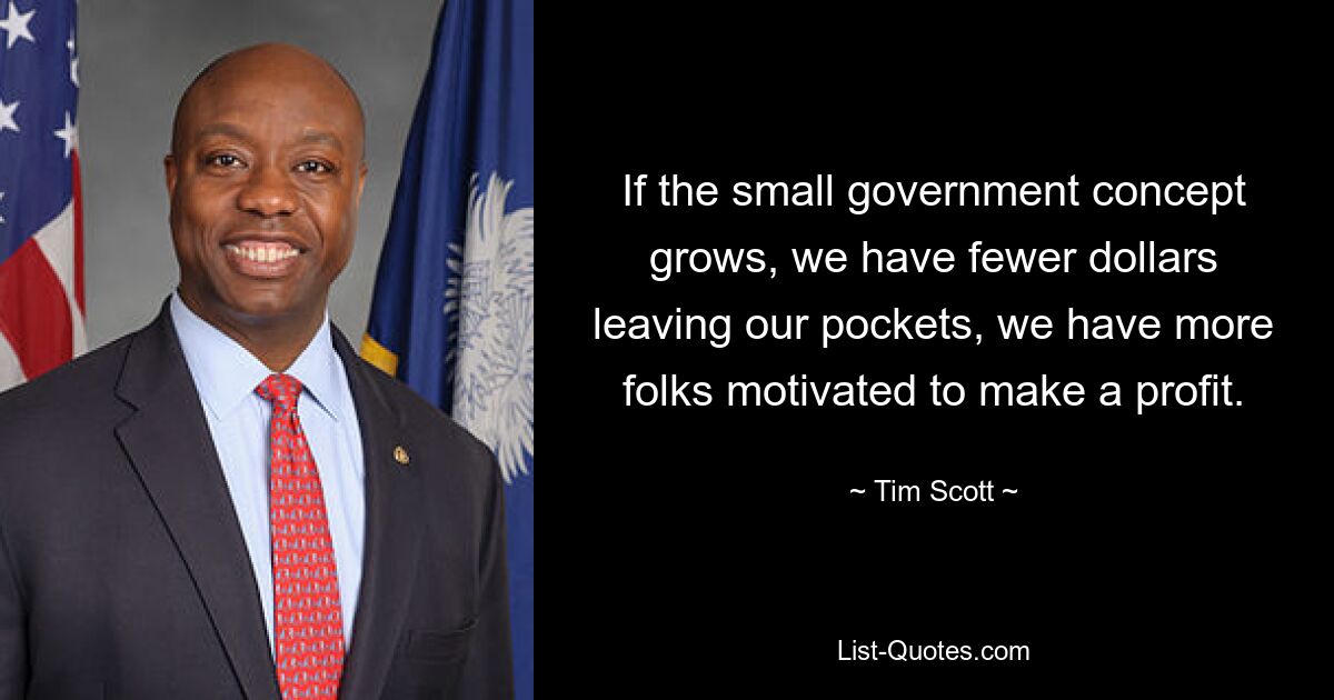 If the small government concept grows, we have fewer dollars leaving our pockets, we have more folks motivated to make a profit. — © Tim Scott