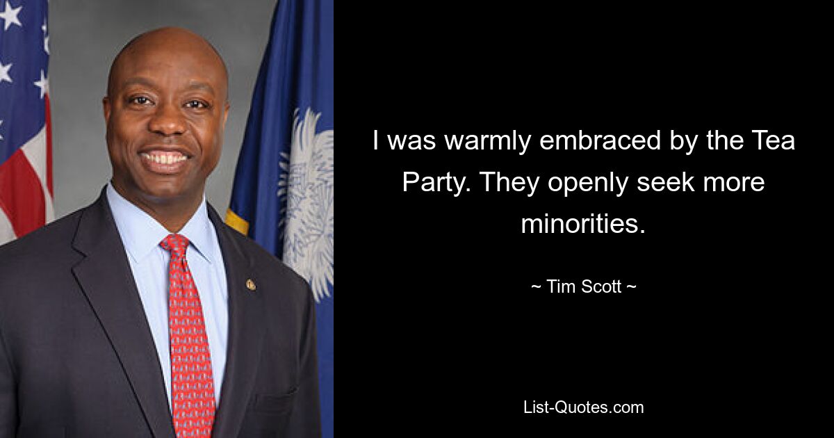 I was warmly embraced by the Tea Party. They openly seek more minorities. — © Tim Scott