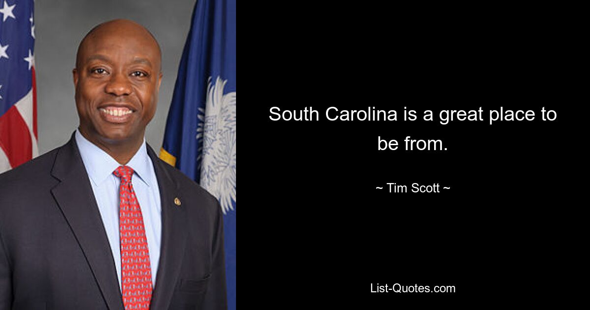 South Carolina is a great place to be from. — © Tim Scott