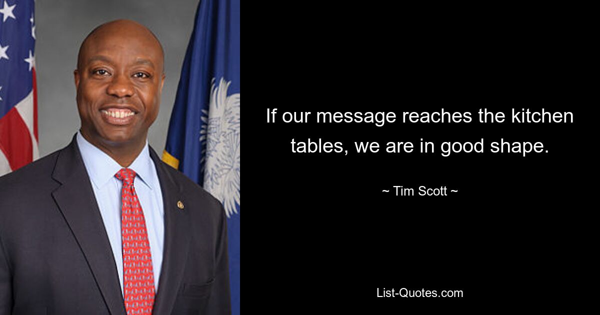 If our message reaches the kitchen tables, we are in good shape. — © Tim Scott