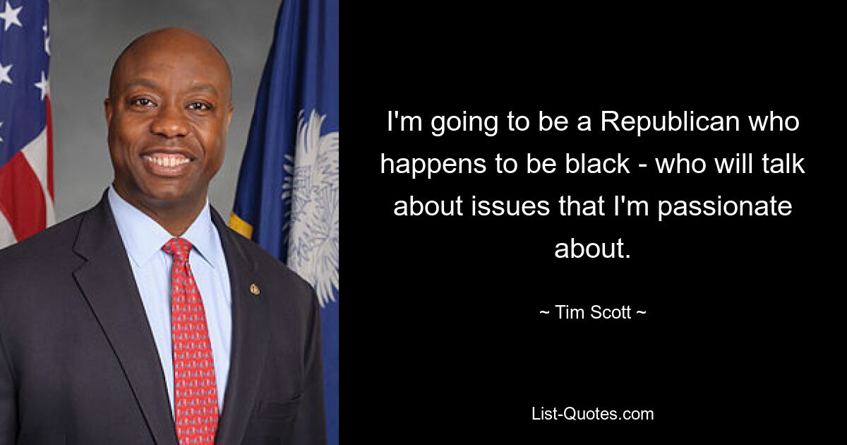 I'm going to be a Republican who happens to be black - who will talk about issues that I'm passionate about. — © Tim Scott