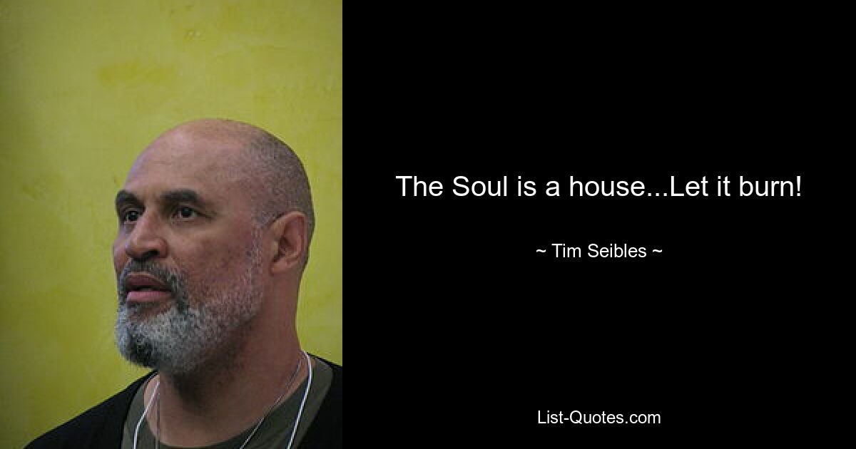 The Soul is a house...Let it burn! — © Tim Seibles