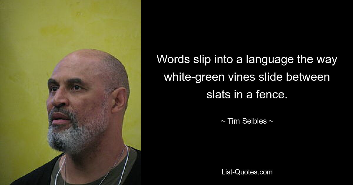 Words slip into a language the way white-green vines slide between slats in a fence. — © Tim Seibles