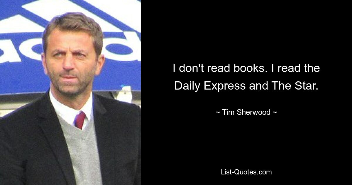 I don't read books. I read the Daily Express and The Star. — © Tim Sherwood