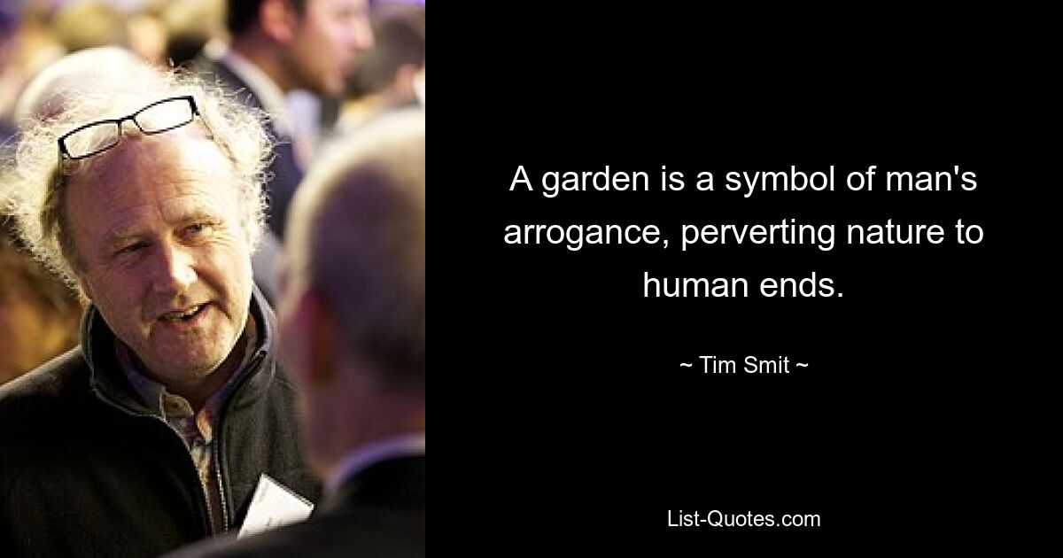 A garden is a symbol of man's arrogance, perverting nature to human ends. — © Tim Smit