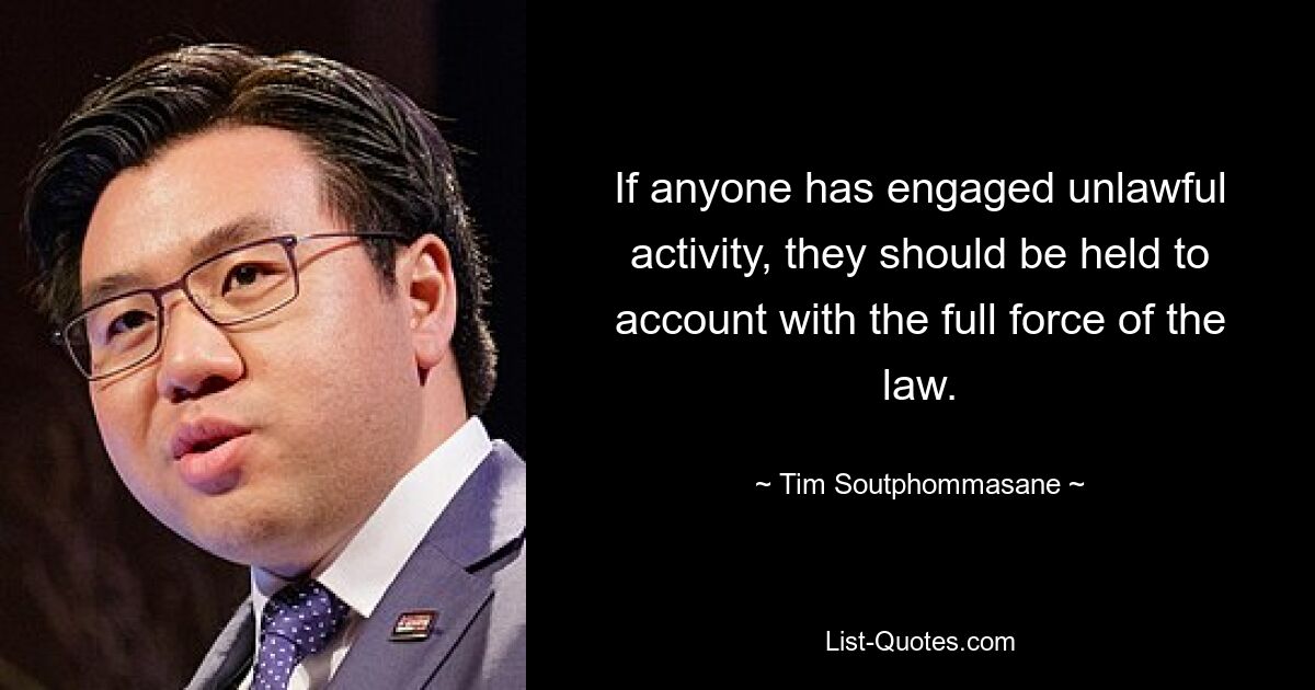 If anyone has engaged unlawful activity, they should be held to account with the full force of the law. — © Tim Soutphommasane