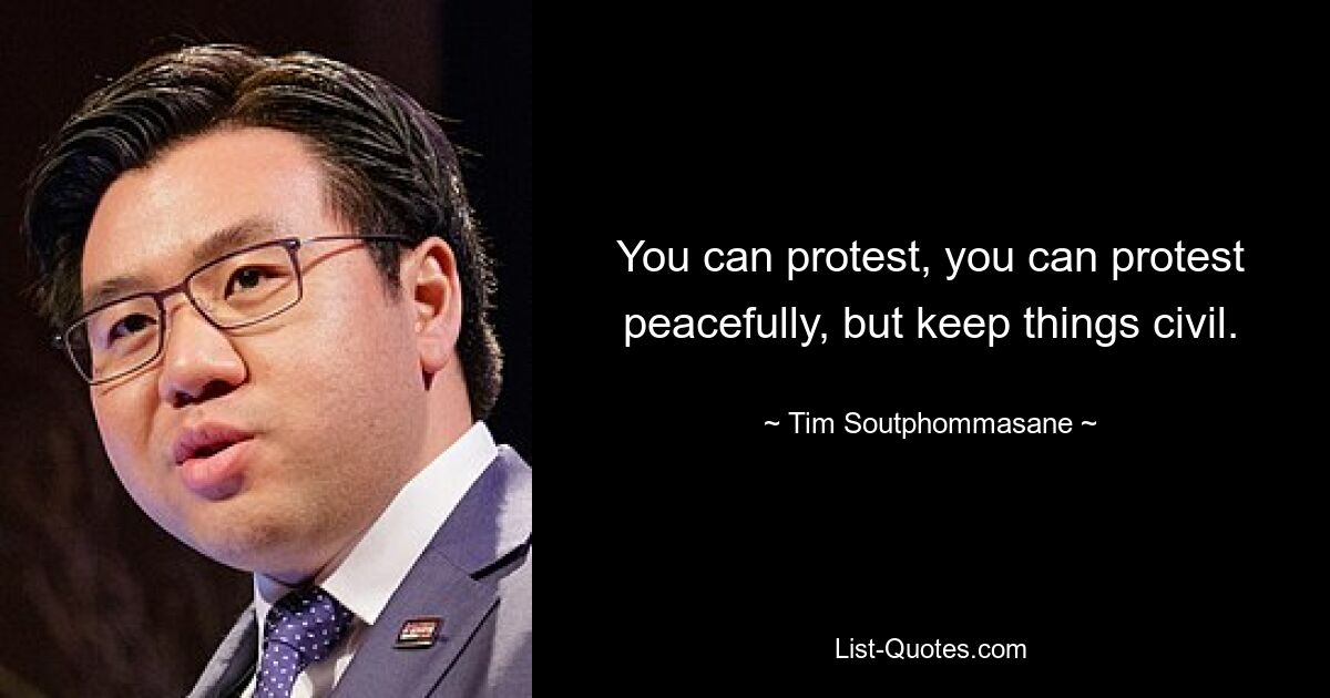 You can protest, you can protest peacefully, but keep things civil. — © Tim Soutphommasane