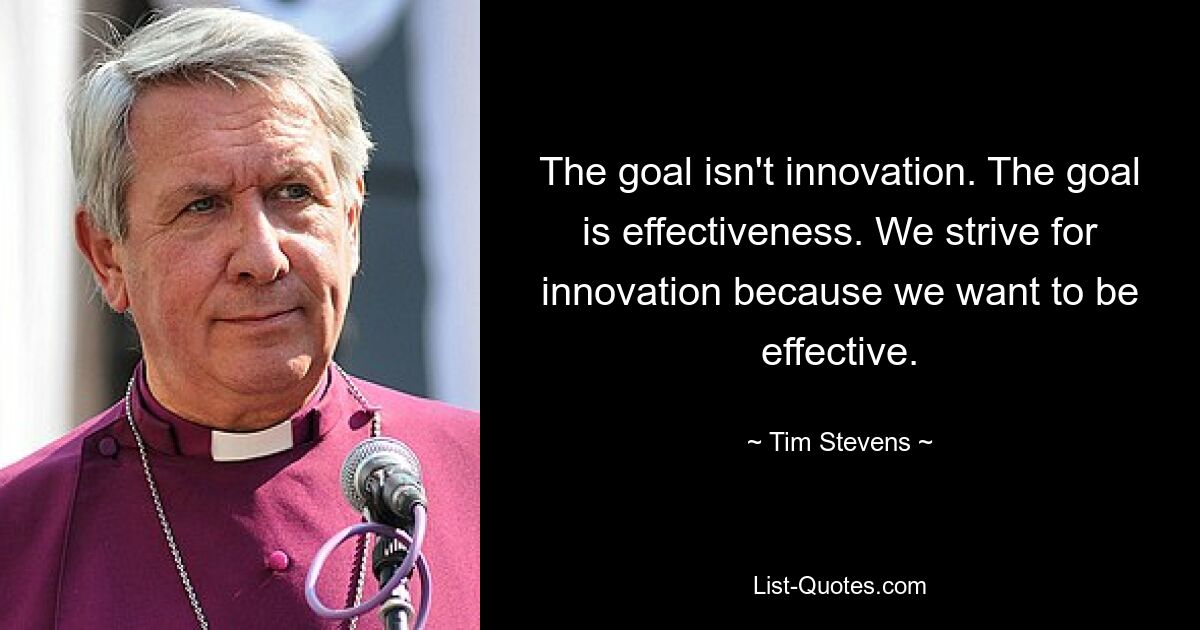 The goal isn't innovation. The goal is effectiveness. We strive for innovation because we want to be effective. — © Tim Stevens