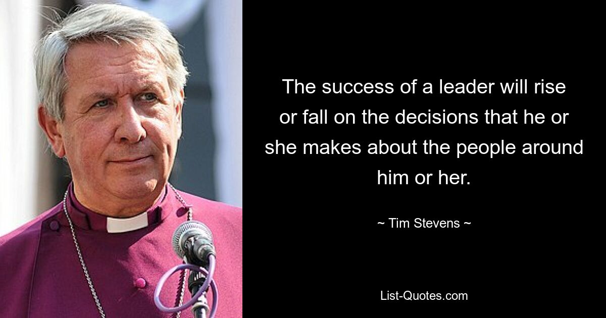 The success of a leader will rise or fall on the decisions that he or she makes about the people around him or her. — © Tim Stevens