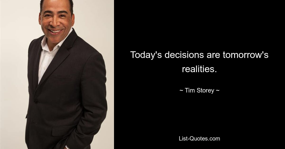 Today's decisions are tomorrow's realities. — © Tim Storey