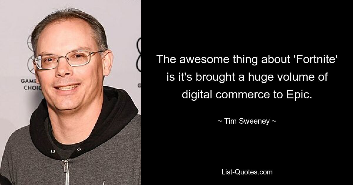 The awesome thing about 'Fortnite' is it's brought a huge volume of digital commerce to Epic. — © Tim Sweeney