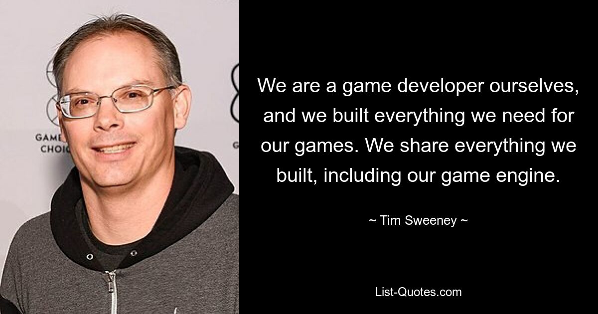 We are a game developer ourselves, and we built everything we need for our games. We share everything we built, including our game engine. — © Tim Sweeney