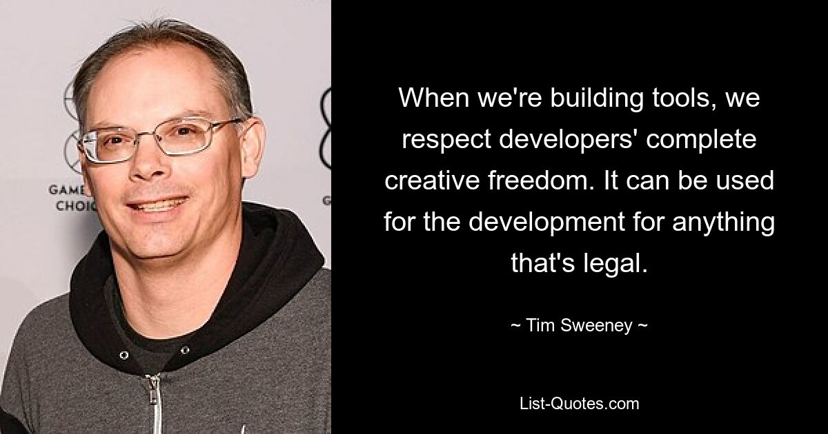 When we're building tools, we respect developers' complete creative freedom. It can be used for the development for anything that's legal. — © Tim Sweeney