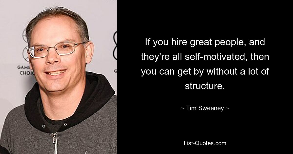 If you hire great people, and they're all self-motivated, then you can get by without a lot of structure. — © Tim Sweeney