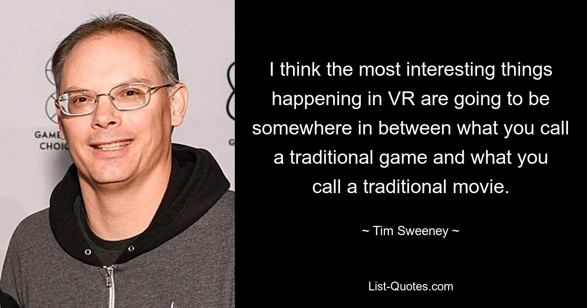 I think the most interesting things happening in VR are going to be somewhere in between what you call a traditional game and what you call a traditional movie. — © Tim Sweeney