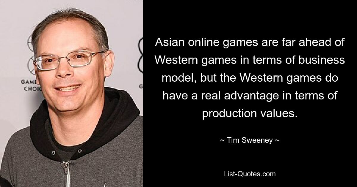 Asian online games are far ahead of Western games in terms of business model, but the Western games do have a real advantage in terms of production values. — © Tim Sweeney