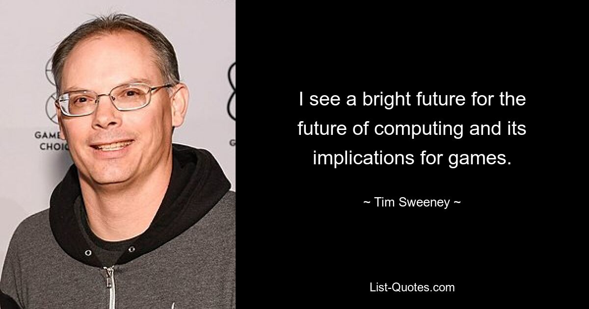 I see a bright future for the future of computing and its implications for games. — © Tim Sweeney