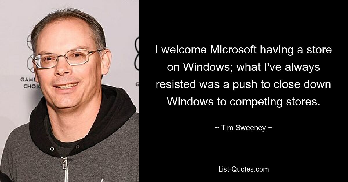 I welcome Microsoft having a store on Windows; what I've always resisted was a push to close down Windows to competing stores. — © Tim Sweeney