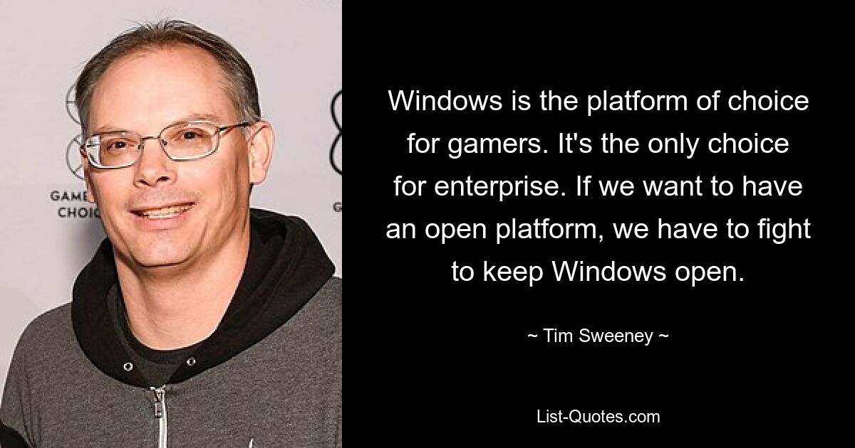 Windows is the platform of choice for gamers. It's the only choice for enterprise. If we want to have an open platform, we have to fight to keep Windows open. — © Tim Sweeney