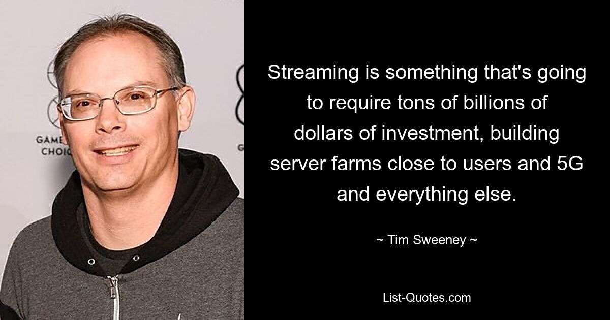 Streaming is something that's going to require tons of billions of dollars of investment, building server farms close to users and 5G and everything else. — © Tim Sweeney