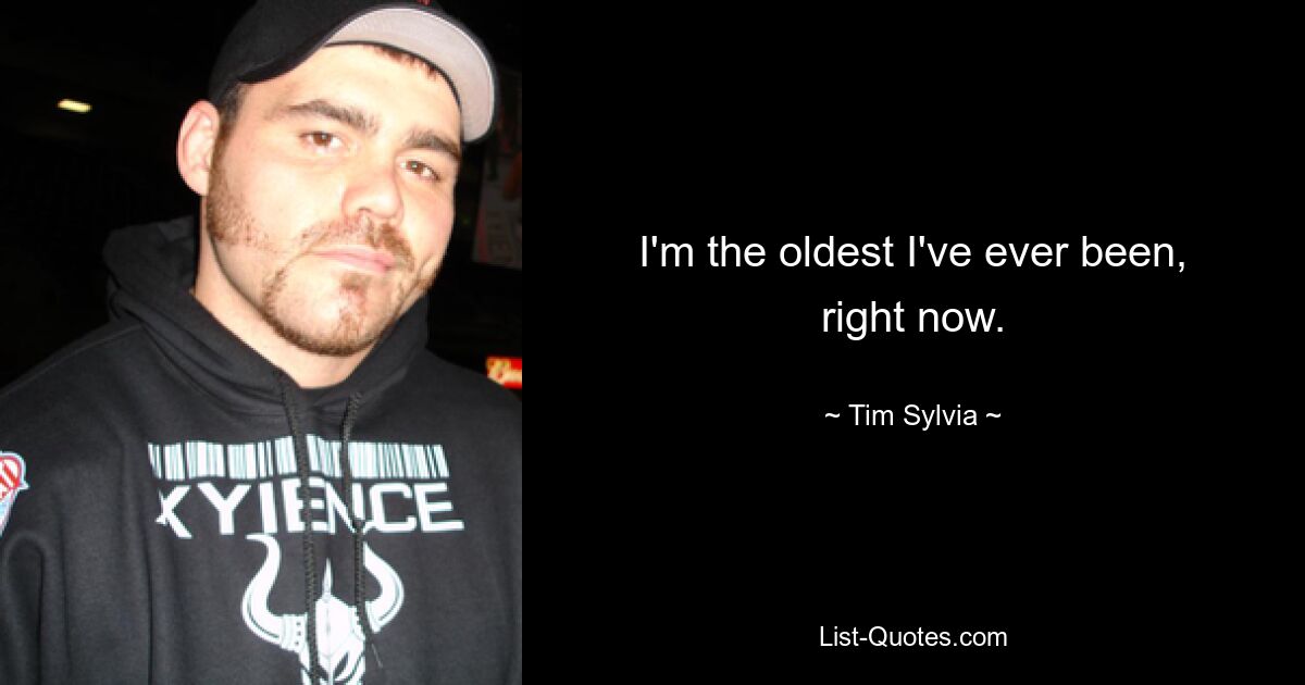 I'm the oldest I've ever been, right now. — © Tim Sylvia