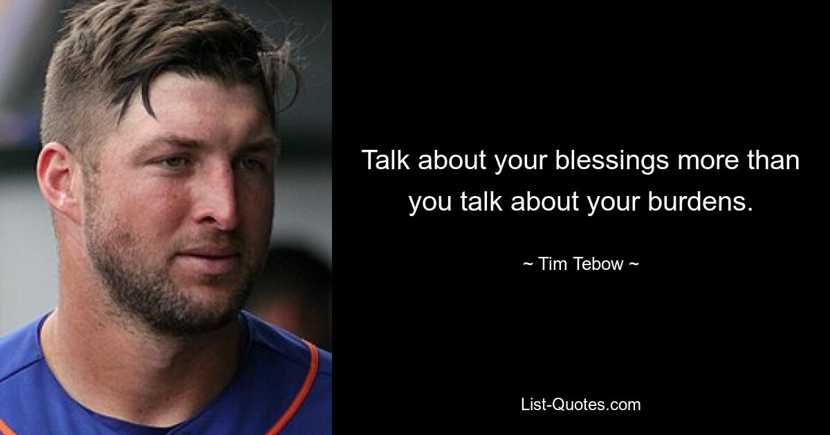 Talk about your blessings more than you talk about your burdens. — © Tim Tebow