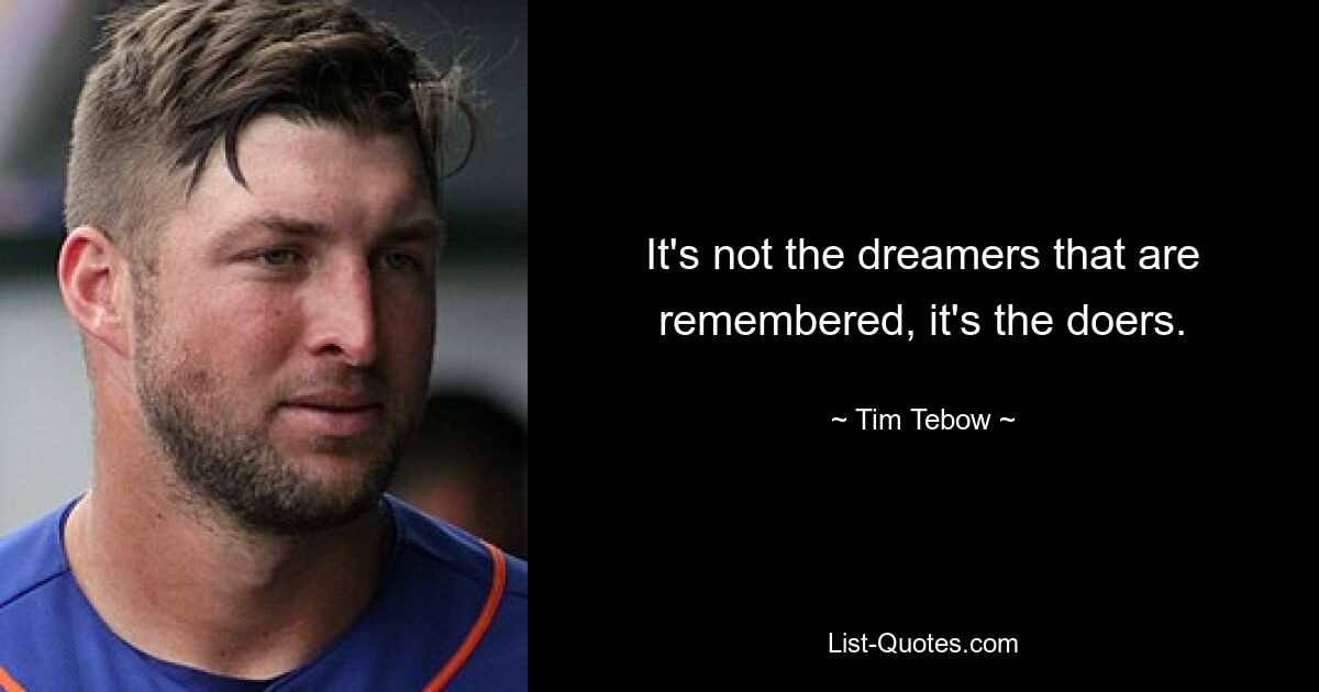 It's not the dreamers that are remembered, it's the doers. — © Tim Tebow