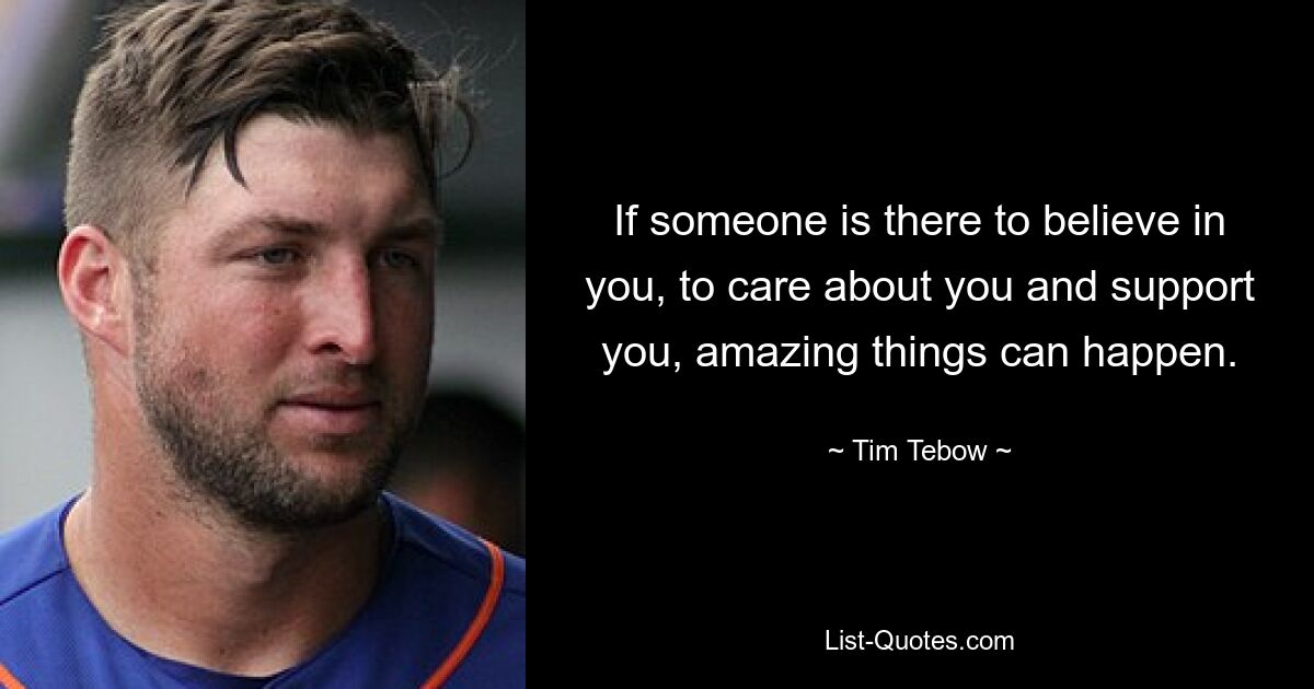 If someone is there to believe in you, to care about you and support you, amazing things can happen. — © Tim Tebow