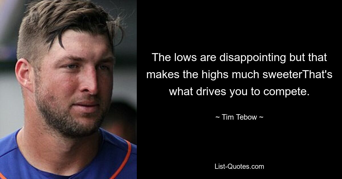 The lows are disappointing but that makes the highs much sweeterThat's what drives you to compete. — © Tim Tebow