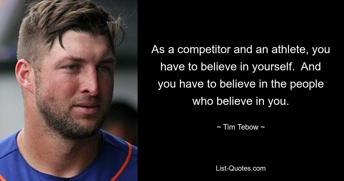 As a competitor and an athlete, you have to believe in yourself.  And you have to believe in the people who believe in you. — © Tim Tebow