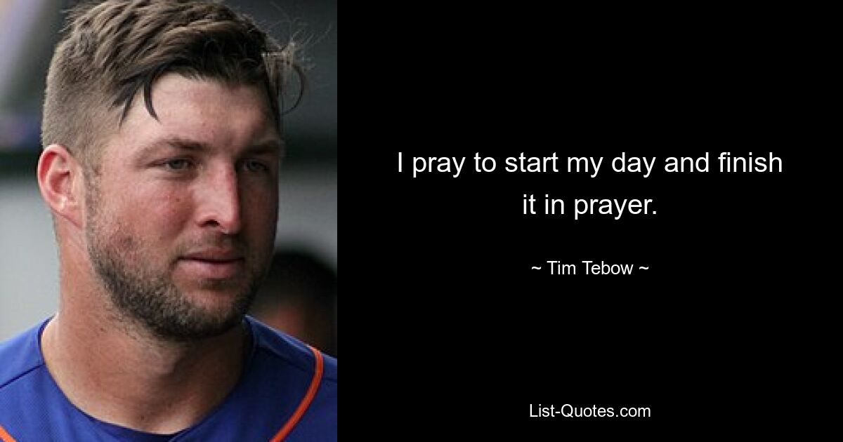 I pray to start my day and finish it in prayer. — © Tim Tebow