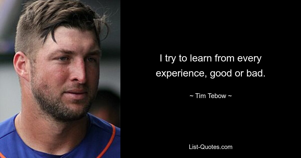 I try to learn from every experience, good or bad. — © Tim Tebow