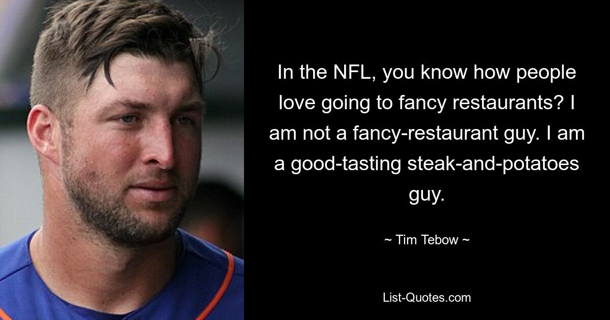 In the NFL, you know how people love going to fancy restaurants? I am not a fancy-restaurant guy. I am a good-tasting steak-and-potatoes guy. — © Tim Tebow