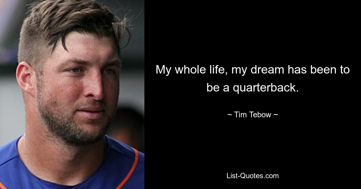 My whole life, my dream has been to be a quarterback. — © Tim Tebow