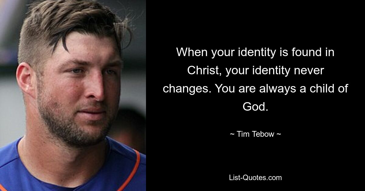 When your identity is found in Christ, your identity never changes. You are always a child of God. — © Tim Tebow