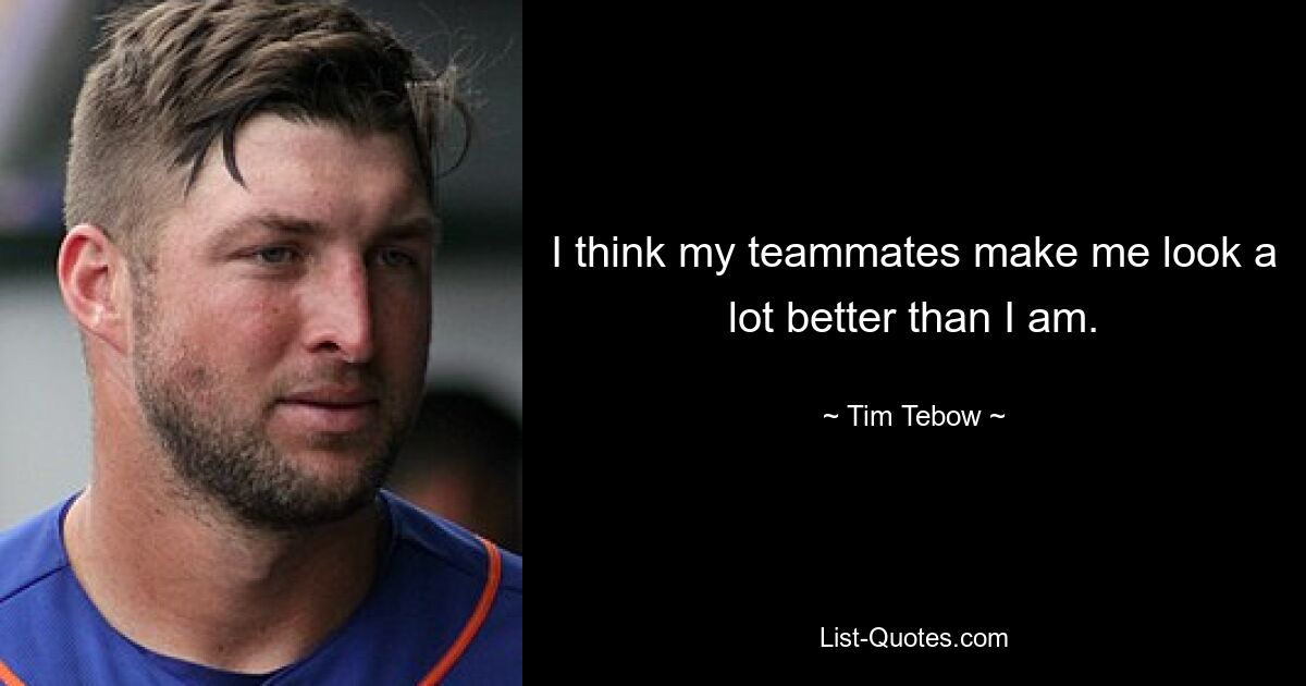 I think my teammates make me look a lot better than I am. — © Tim Tebow