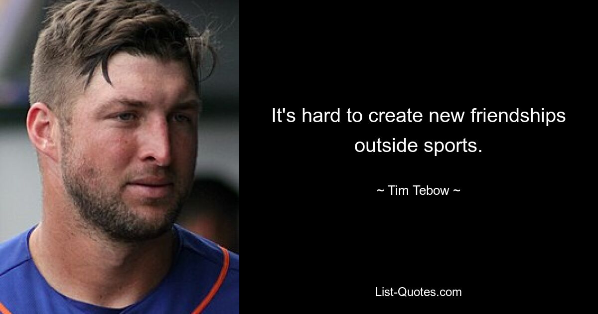 It's hard to create new friendships outside sports. — © Tim Tebow