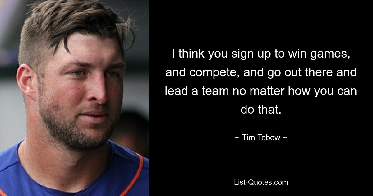 I think you sign up to win games, and compete, and go out there and lead a team no matter how you can do that. — © Tim Tebow