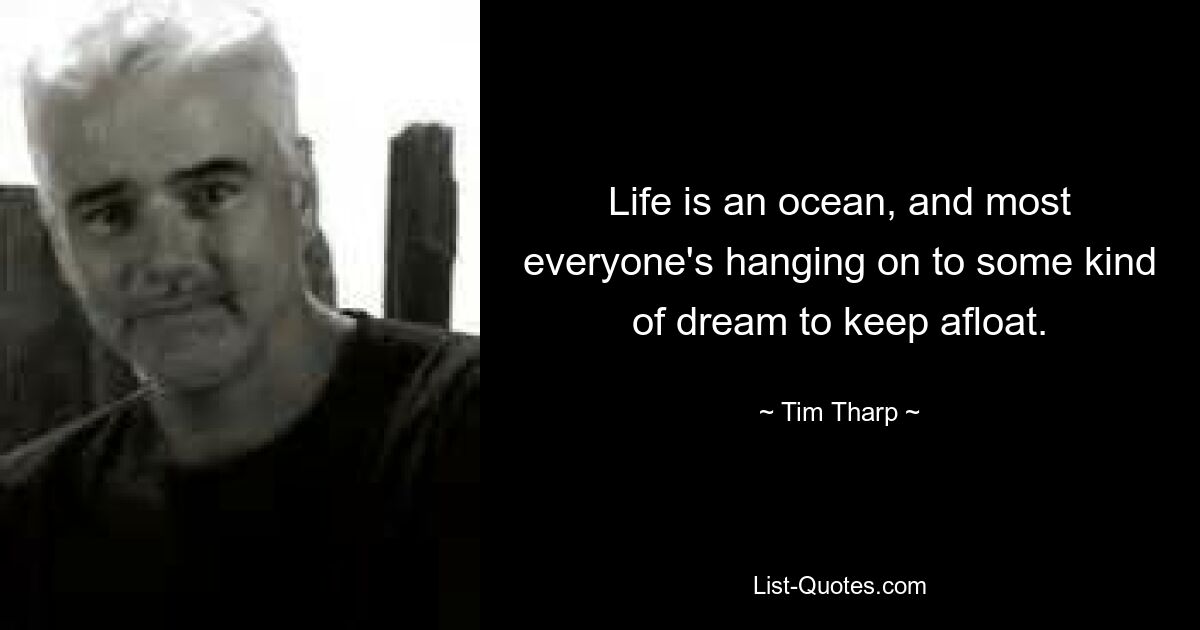 Life is an ocean, and most everyone's hanging on to some kind of dream to keep afloat. — © Tim Tharp