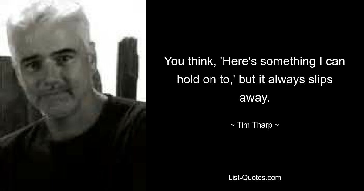 You think, 'Here's something I can hold on to,' but it always slips away. — © Tim Tharp