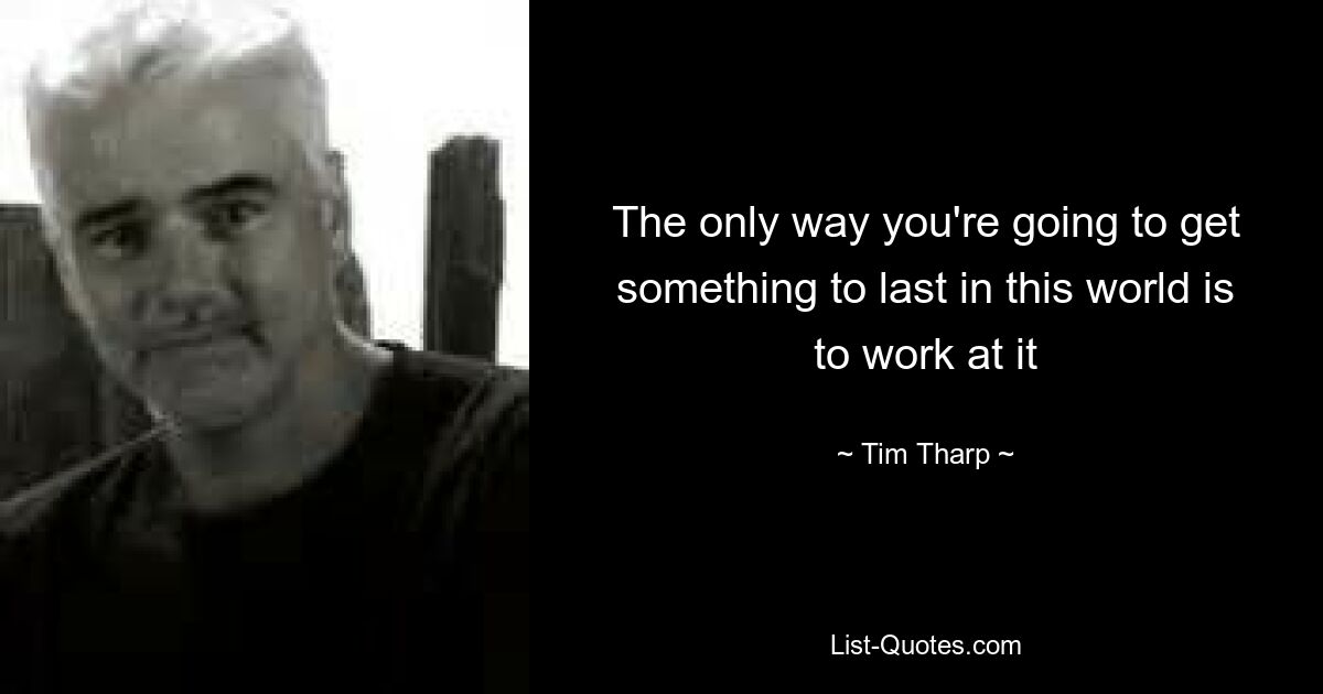 The only way you're going to get something to last in this world is to work at it — © Tim Tharp