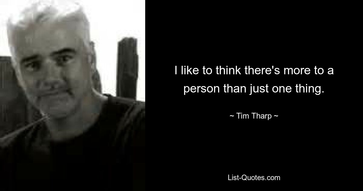 I like to think there's more to a person than just one thing. — © Tim Tharp