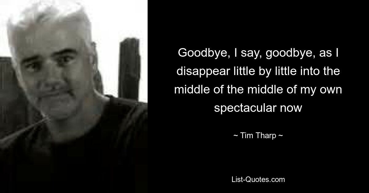 Goodbye, I say, goodbye, as I disappear little by little into the middle of the middle of my own spectacular now — © Tim Tharp