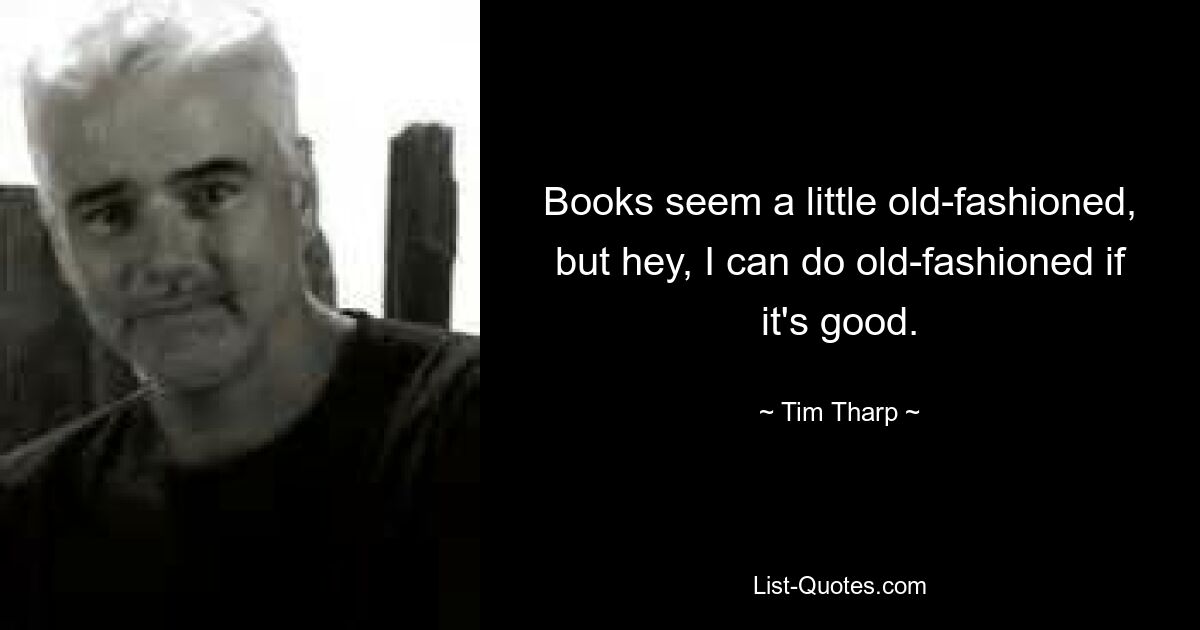 Books seem a little old-fashioned, but hey, I can do old-fashioned if it's good. — © Tim Tharp