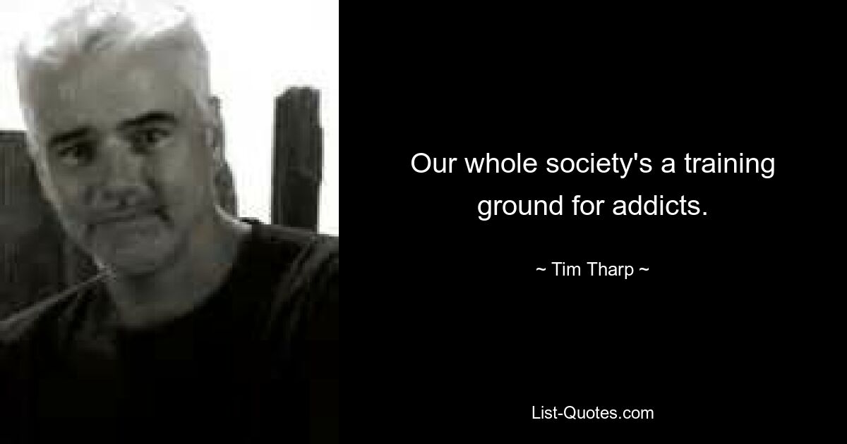 Our whole society's a training ground for addicts. — © Tim Tharp